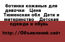 ботинки кожаные для девочки › Цена ­ 1 000 - Тюменская обл. Дети и материнство » Детская одежда и обувь   